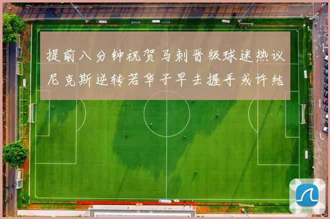 提前八分钟祝贺马刺晋级球迷热议尼克斯逆转若华子早去握手或许结果不同