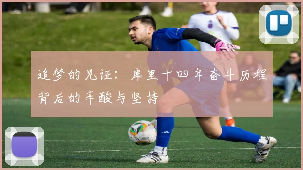 追梦的见证：库里十四年奋斗历程背后的辛酸与坚持