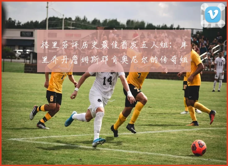 格里芬评历史最佳首发五人组：库里乔丹詹姆斯邓肯奥尼尔的传奇组合