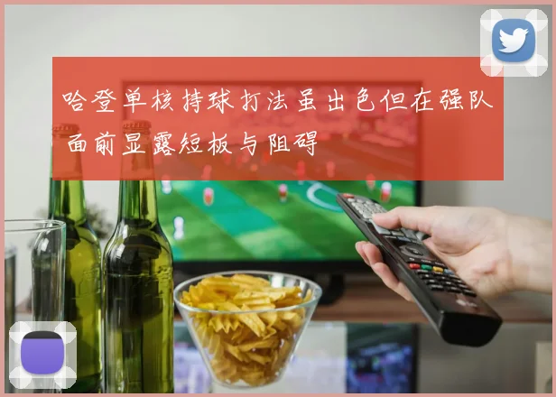 哈登单核持球打法虽出色但在强队面前显露短板与阻碍