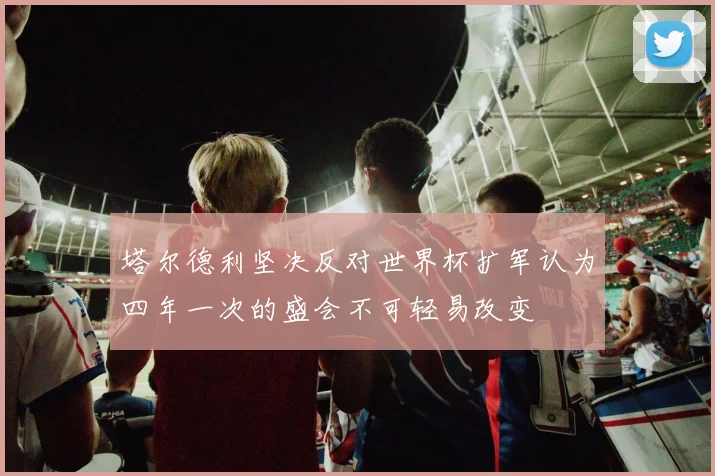 塔尔德利坚决反对世界杯扩军认为四年一次的盛会不可轻易改变