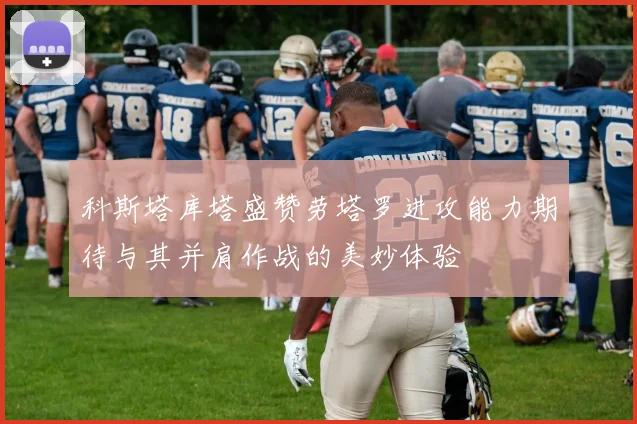 科斯塔库塔盛赞劳塔罗进攻能力期待与其并肩作战的美妙体验