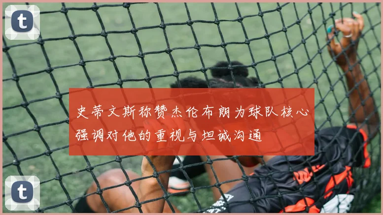 史蒂文斯称赞杰伦布朗为球队核心强调对他的重视与坦诚沟通