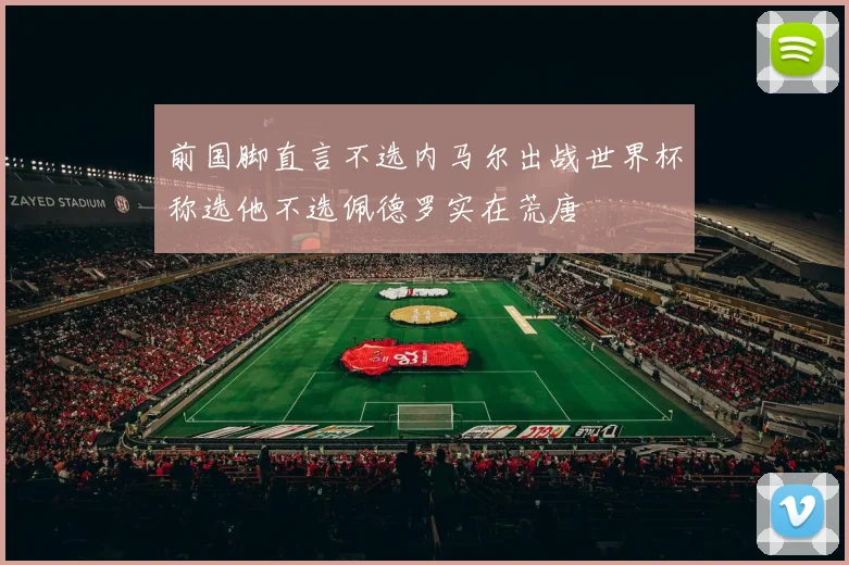 前国脚直言不选内马尔出战世界杯称选他不选佩德罗实在荒唐