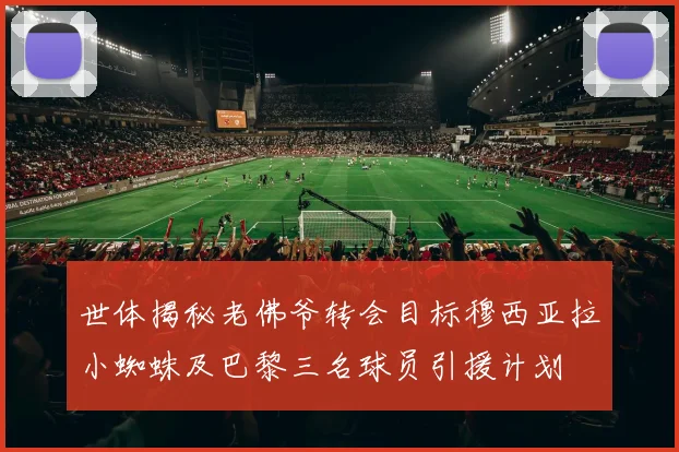 世体揭秘老佛爷转会目标穆西亚拉小蜘蛛及巴黎三名球员引援计划