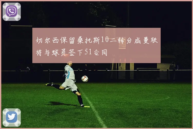 切尔西保留桑托斯10二转分成曼联将与球员签下51合同
