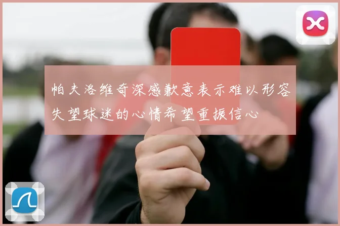 帕夫洛维奇深感歉意表示难以形容失望球迷的心情希望重振信心